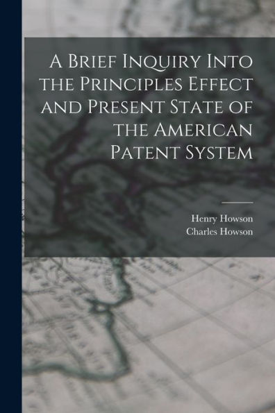A Brief Inquiry Into The Principles Effect And Present State Of The American Patent System
