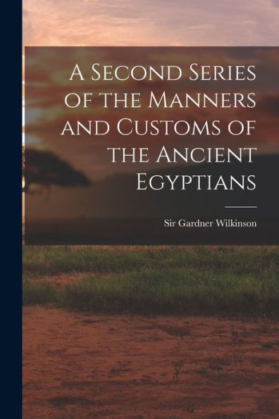A Second Series Of The Manners And Customs Of The Ancient Egyptians