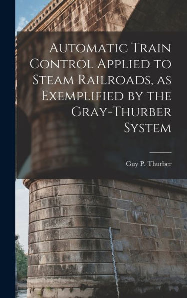 Automatic Train Control Applied To Steam Railroads, As Exemplified By The Gray-Thurber System