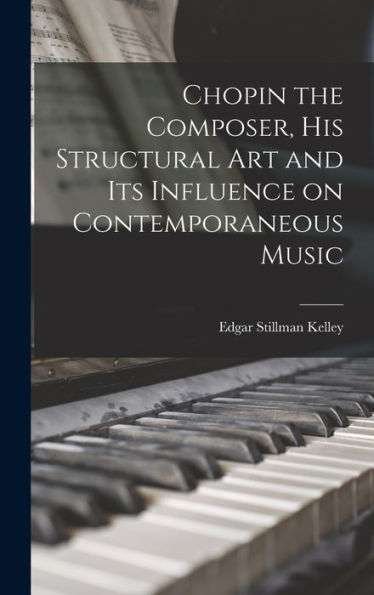 Chopin The Composer, His Structural Art And Its Influence On Contemporaneous Music