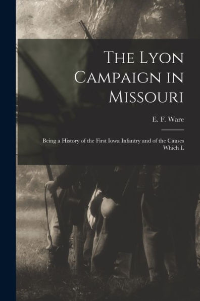 The Lyon Campaign In Missouri: Being A History Of The First Iowa Infantry And Of The Causes Which L