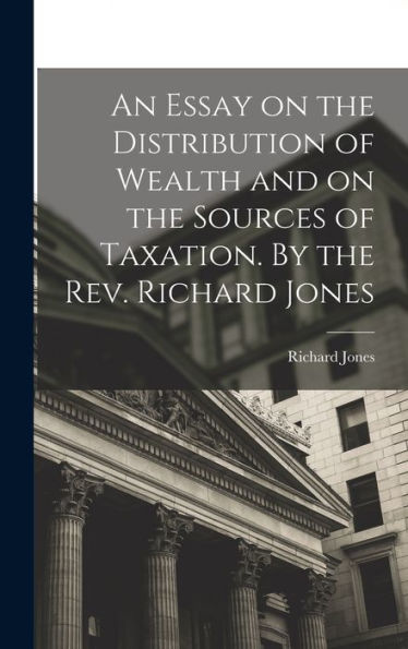 An Essay On The Distribution Of Wealth And On The Sources Of Taxation. By The Rev. Richard Jones