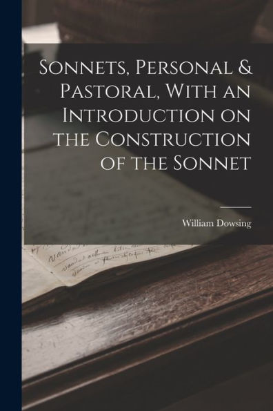 Sonnets, Personal & Pastoral, With An Introduction On The Construction Of The Sonnet