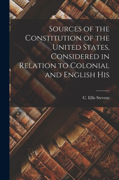 Sources Of The Constitution Of The United States, Considered In Relation To Colonial And English His