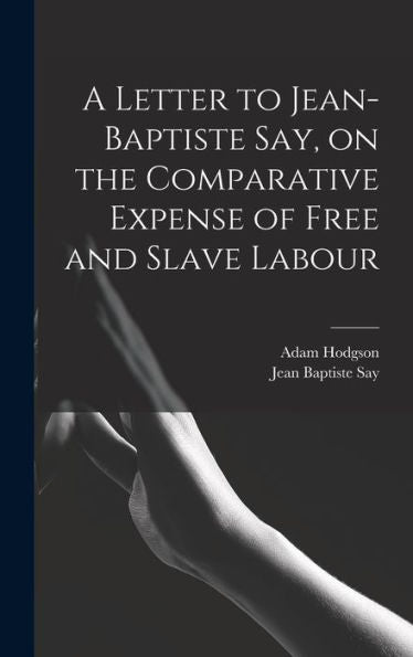 A Letter To Jean-Baptiste Say, On The Comparative Expense Of Free And Slave Labour
