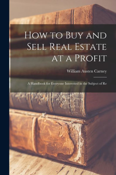 How To Buy And Sell Real Estate At A Profit; A Handbook For Everyone Interested In The Subject Of Re