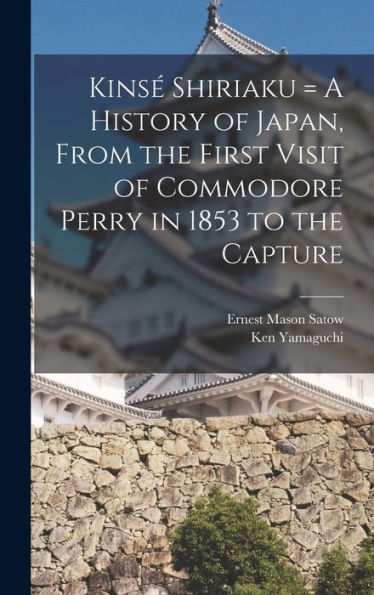 Kins?Shiriaku = A History Of Japan, From The First Visit Of Commodore Perry In 1853 To The Capture