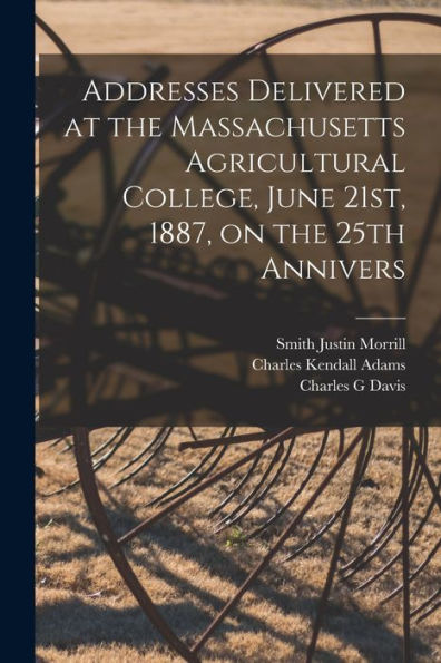 Addresses Delivered At The Massachusetts Agricultural College, June 21St, 1887, On The 25Th Annivers