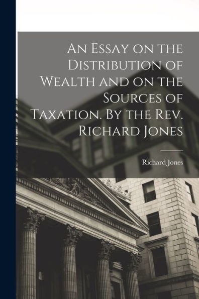 An Essay On The Distribution Of Wealth And On The Sources Of Taxation. By The Rev. Richard Jones