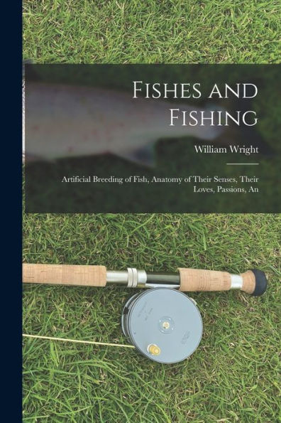 Fishes And Fishing: Artificial Breeding Of Fish, Anatomy Of Their Senses, Their Loves, Passions, An
