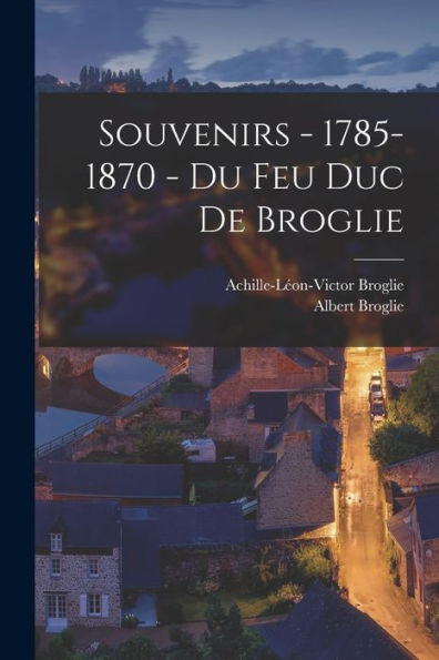 Souvenirs - 1785-1870 - Du Feu Duc De Broglie (French Edition)
