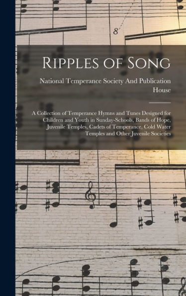 Ripples Of Song: A Collection Of Temperance Hymns And Tunes Designed For Children And Youth In Sunday-Schools, Bands Of Hope, Juvenile Temples, Cadets ... Water Temples And Other Juvenile Societies