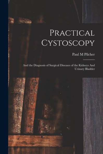 Practical Cystoscopy: And The Diagnosis Of Surgical Diseases Of The Kidneys And Urinary Bladder