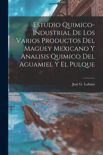 Estudio Quimico-Industrial De Los Varios Productos Del Maguey Mexicano Y Analisis Quimico Del Aguamiel Y El Pulque (Spanish Edition)