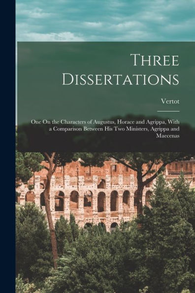 Three Dissertations: One On The Characters Of Augustus, Horace And Agrippa, With A Comparison Between His Two Ministers, Agrippa And Maecenas