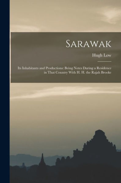 Sarawak: Its Inhabitants And Productions: Being Notes During A Residence In That Country With H. H. The Rajah Brooke