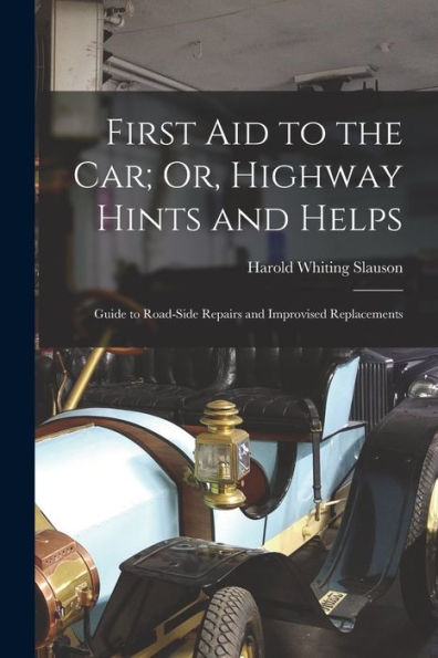 First Aid To The Car; Or, Highway Hints And Helps: Guide To Road-Side Repairs And Improvised Replacements
