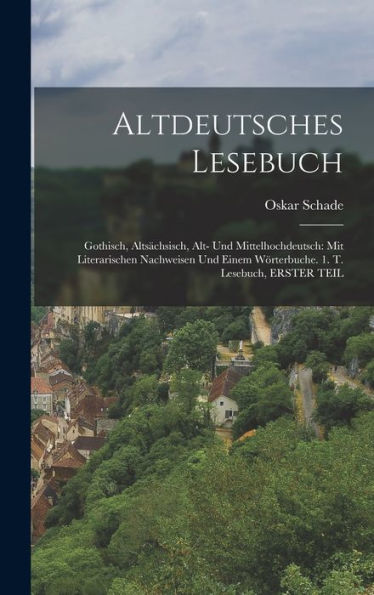 Altdeutsches Lesebuch: Gothisch, Alts?Hsisch, Alt- Und Mittelhochdeutsch: Mit Literarischen Nachweisen Und Einem Wörterbuche. 1. T. Lesebuch, Erster Teil (German Edition)