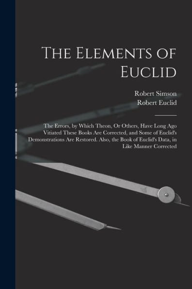 The Elements Of Euclid: The Errors, By Which Theon, Or Others, Have Long Ago Vitiated These Books Are Corrected, And Some Of Euclid's Demonstrations ... Of Euclid's Data, In Like Manner Corrected