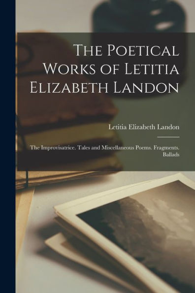 The Poetical Works Of Letitia Elizabeth Landon: The Improvisatrice. Tales And Miscellaneous Poems. Fragments. Ballads