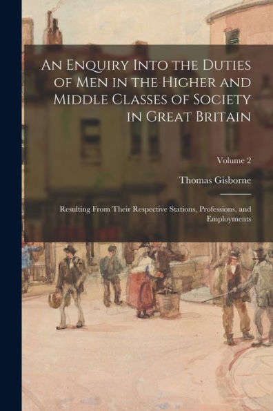 An Enquiry Into The Duties Of Men In The Higher And Middle Classes Of Society In Great Britain: Resulting From Their Respective Stations, Professions, And Employments; Volume 2