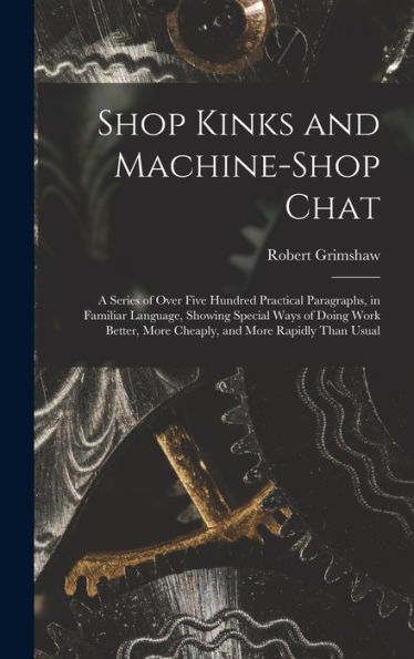 Shop Kinks And Machine-Shop Chat: A Series Of Over Five Hundred Practical Paragraphs, In Familiar Language, Showing Special Ways Of Doing Work Better, More Cheaply, And More Rapidly Than Usual