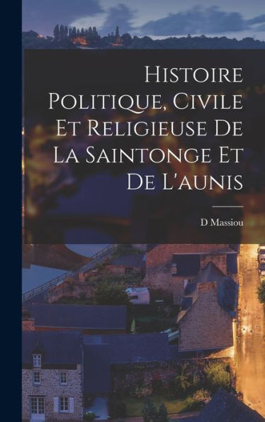 Histoire Politique, Civile Et Religieuse De La Saintonge Et De L'Aunis (French Edition)