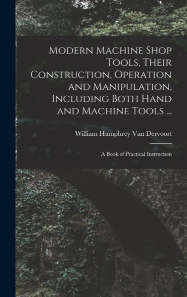 Modern Machine Shop Tools, Their Construction, Operation And Manipulation, Including Both Hand And Machine Tools ...: A Book Of Practical Instruction