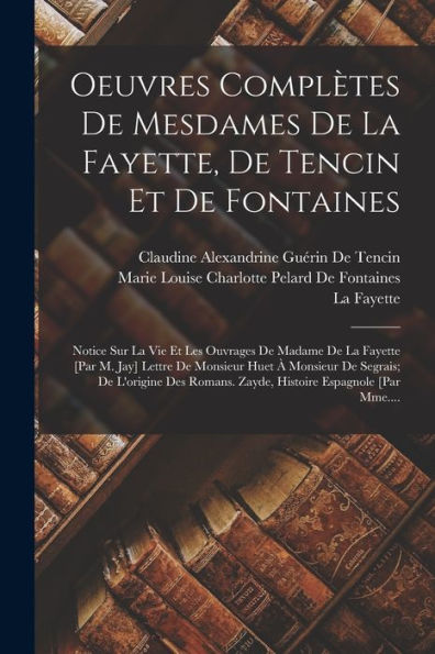 Oeuvres Compl?Es De Mesdames De La Fayette, De Tencin Et De Fontaines: Notice Sur La Vie Et Les Ouvrages De Madame De La Fayette [Par M. Jay] Lettre ... Espagnole [Par Mme.... (French Edition)
