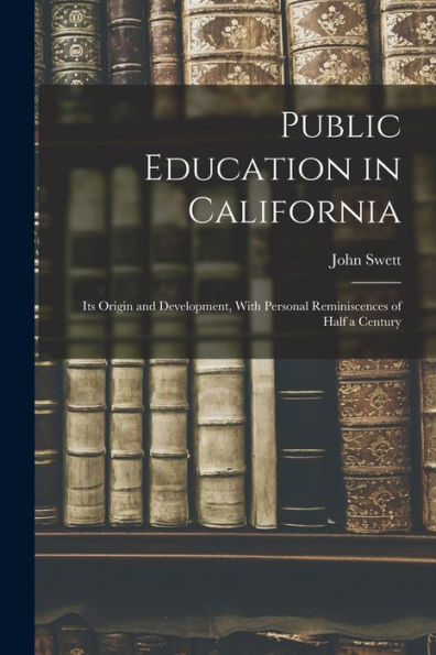 Public Education In California: Its Origin And Development, With Personal Reminiscences Of Half A Century