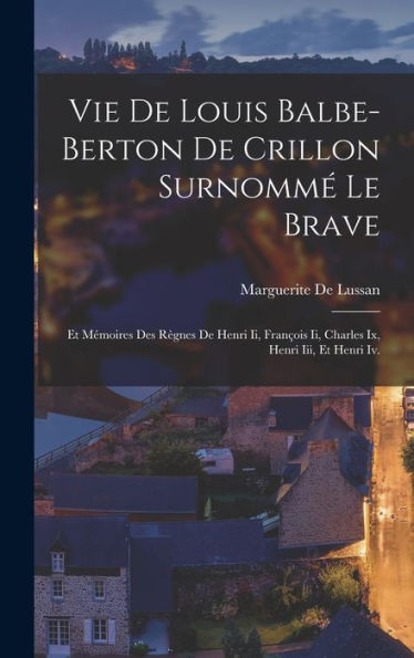Vie De Louis Balbe-Berton De Crillon Surnomm?Le Brave: Et Mémoires Des R?Nes De Henri Ii, François Ii, Charles Ix, Henri Iii, Et Henri Iv. (French Edition)