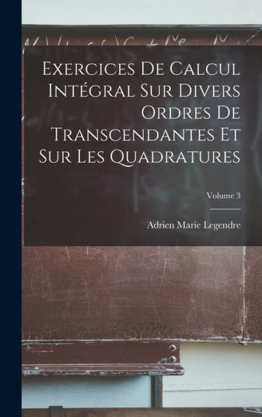 Exercices De Calcul Intégral Sur Divers Ordres De Transcendantes Et Sur Les Quadratures; Volume 3 (French Edition)