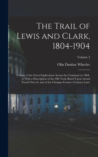 The Trail Of Lewis And Clark, 1804-1904: A Story Of The Great Exploration Across The Continent In 1804-6; With A Description Of The Old Trail, Based ... The Changes Found A Century Later; Volume 2
