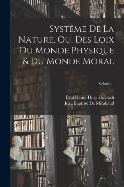 Syst?E De La Nature, Ou, Des Loix Du Monde Physique & Du Monde Moral; Volume 1 (French Edition)