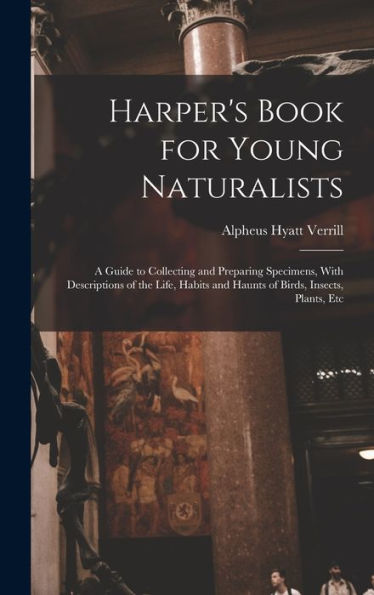 Harper's Book For Young Naturalists: A Guide To Collecting And Preparing Specimens, With Descriptions Of The Life, Habits And Haunts Of Birds, Insects, Plants, Etc