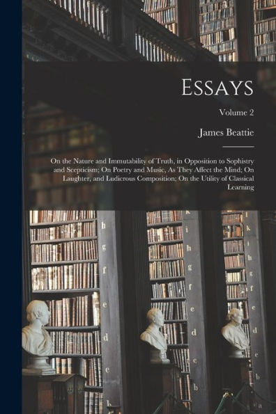 Essays: On The Nature And Immutability Of Truth, In Opposition To Sophistry And Scepticism; On Poetry And Music, As They Affect The Mind; On Laughter, ... The Utility Of Classical Learning; Volume 2
