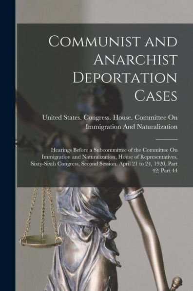 Communist And Anarchist Deportation Cases: Hearings Before A Subcommittee Of The Committee On Immigration And Naturalization, House Of ... April 21 To 24, 1920, Part 42; Part 44