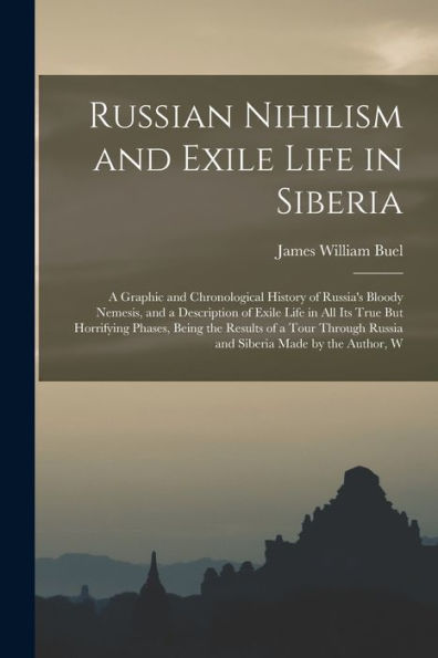 Russian Nihilism And Exile Life In Siberia: A Graphic And Chronological History Of Russia's Bloody Nemesis, And A Description Of Exile Life In All Its ... Russia And Siberia Made By The Author, W