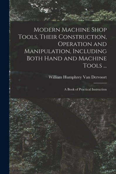 Modern Machine Shop Tools, Their Construction, Operation And Manipulation, Including Both Hand And Machine Tools ...: A Book Of Practical Instruction