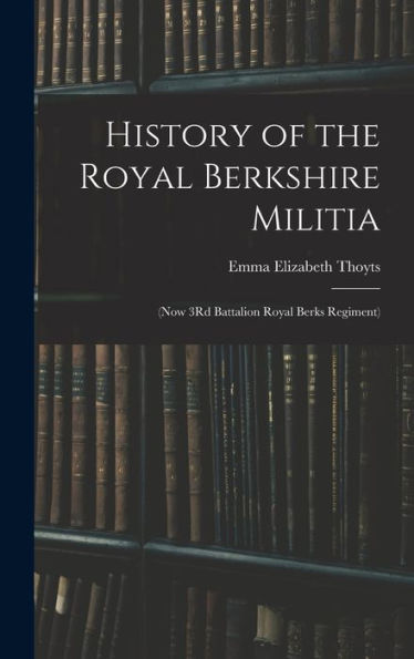 History Of The Royal Berkshire Militia: (Now 3Rd Battalion Royal Berks Regiment)