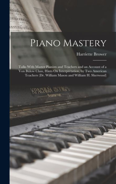 Piano Mastery: Talks With Master Pianists And Teachers And An Account Of A Von Bülow Class, Hints On Interpretation, By Two American Teachers (Dr. William Mason And William H. Sherwood)