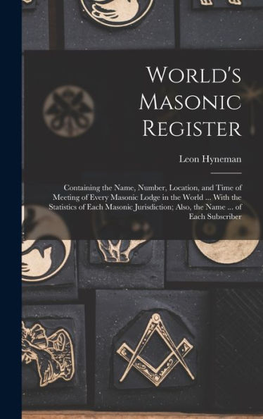 World's Masonic Register: Containing The Name, Number, Location, And Time Of Meeting Of Every Masonic Lodge In The World ... With The Statistics Of ... Also, The Name ... Of Each Subscriber