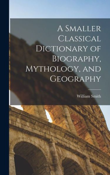 A Smaller Classical Dictionary Of Biography, Mythology, And Geography