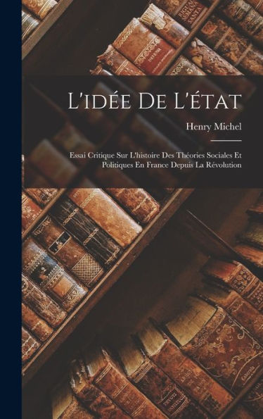 L'Id? De L'État: Essai Critique Sur L'Histoire Des Theories Sociales Et Politiques En France Depuis La R?Olution (French Edition)