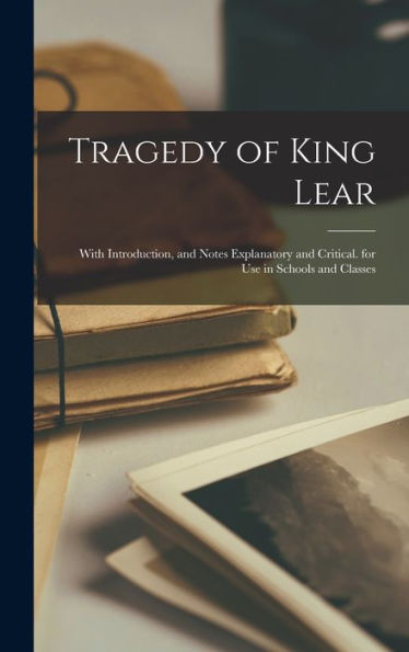 Tragedy Of King Lear: With Introduction, And Notes Explanatory And Critical. For Use In Schools And Classes