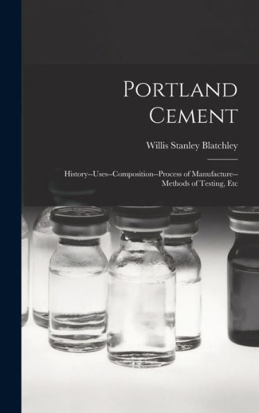 Portland Cement: History--Uses--Composition--Process Of Manufacture--Methods Of Testing, Etc