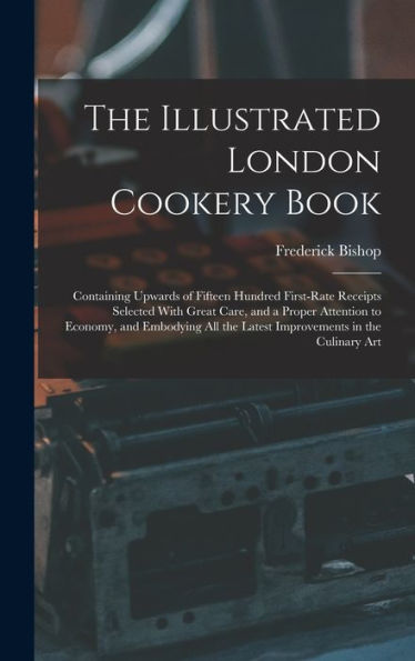 The Illustrated London Cookery Book: Containing Upwards Of Fifteen Hundred First-Rate Receipts Selected With Great Care, And A Proper Attention To ... The Latest Improvements In The Culinary Art