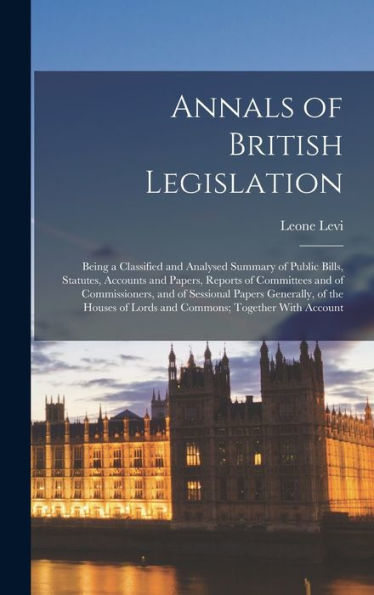 Annals Of British Legislation: Being A Classified And Analysed Summary Of Public Bills, Statutes, Accounts And Papers, Reports Of Committees And Of ... Of Lords And Commons; Together With Account