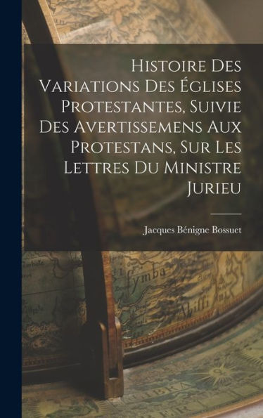 Histoire Des Variations Des ?Lises Protestantes, Suivie Des Avertissemens Aux Protestans, Sur Les Lettres Du Ministre Jurieu (French Edition)