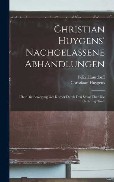 Christian Huygens' Nachgelassene Abhandlungen: Über Die Bewegung Der Körper Durch Den Stoss: Über Die Centrifugalkraft (German Edition)